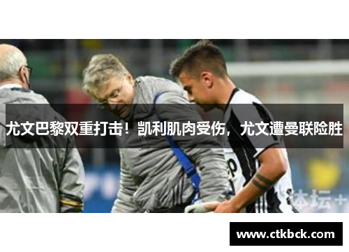 尤文巴黎双重打击!凯利肌肉受伤,尤文遭曼联险胜